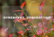 和平精英最坑爹教学，这些操作看完千万别学！