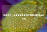 潮萌返场！和平精英小黄鸭开箱解锁夏日治愈皮肤