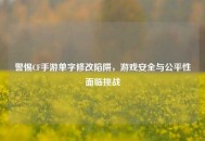 警惕CF手游单字修改陷阱，游戏安全与公平性面临挑战