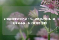 CF端游机甲迷城活动上线，硬核激战开启，福利拿到手软，玩法攻略看这里！