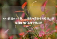 CSGO直播BGM宇宙，从爆燃电音到小众旋律，焊在直播间的主播专属战歌