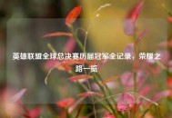 英雄联盟全球总决赛历届冠军全记录，荣耀之路一览