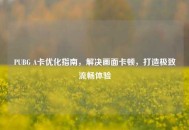 PUBG A卡优化指南，解决画面卡顿，打造极致流畅体验