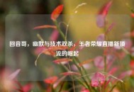 回音哥，幽默与技术双杀，王者荣耀直播新顶流的崛起