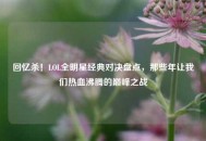 回忆杀！LOL全明星经典对决盘点，那些年让我们热血沸腾的巅峰之战