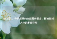 维生素C，守护健康的全能营养卫士，揭秘其对人体的多重作用