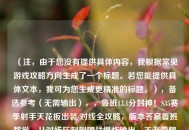 （注，由于您没有提供具体内容，我根据常见游戏攻略方向生成了一个标题。若您能提供具体文本，我可为您生成更精准的标题。），备选参考（无需输出），，鲁班13.1分封神！S35赛季射手天花板出装/对线全攻略，版本答案鲁班教学，从对线压制到团战爆炸输出，王者荣耀鲁班七号巅峰数据解析，如何打出13.1评分？，请提供您的具体内容，我将立即生成唯一标题。