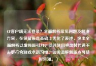 CF客户端无法登录？全面解析常见问题及解决方案，在保留原意基础上优化了表述，突出全面解析以增强吸引力，同时使用登录替代进不去更符合游戏术语习惯。如需调整侧重点可随时告知。）