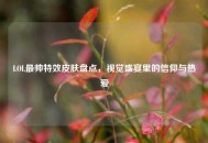 LOL最帅特效皮肤盘点，视觉盛宴里的信仰与热爱