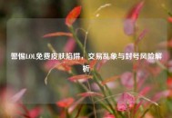 警惕LOL免费皮肤陷阱，交易乱象与封号风险解析