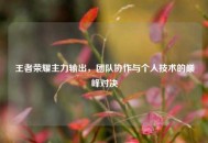 王者荣耀主力输出，团队协作与个人技术的巅峰对决
