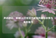声动峡谷，揭秘LOL女枪官方配音的幕后故事与角色魅力