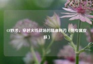 CF妙才，穿越火线战场的精准利刃（附专属皮肤）