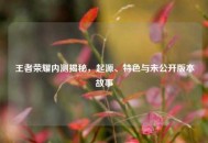 王者荣耀内测揭秘，起源、特色与未公开版本故事