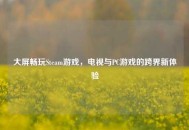 大屏畅玩Steam游戏，电视与PC游戏的跨界新体验