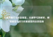 王者荣耀打斗装备图鉴，从破甲弓到破军，解锁视觉与战力双重盛宴的出装指南