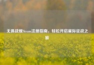 无畏战舰Steam注册指南，轻松开启星际征战之旅