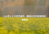 CSGO史上十大逆天操作，瞬间让对手绝望的封神瞬间