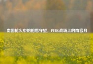 南国枪火中的相思守望，PUBG战场上的南宫月