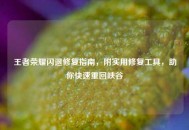 王者荣耀闪退修复指南，附实用修复工具，助你快速重回峡谷