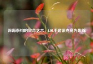 深海泰钩的致命艺术，LOL手游派克高光集锦