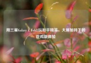 用三星Galaxy Z Fold3玩和平精英，大屏加持下的吃鸡新体验