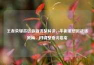 王者荣耀英雄最新调整解读，平衡重塑掀战场新局，附调整查询指南