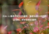PUBG 13.2版本开启半价福利，新老玩家入坑回归正当时！附半价时长疑问