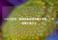 CF火力全开，解锁热血战场专属入场券，一文读懂它是什么