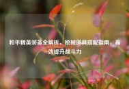 和平精英装备全解析，枪械道具搭配指南，高效提升战斗力