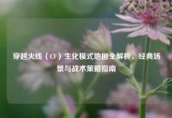 穿越火线（CF）生化模式地图全解析，经典场景与战术策略指南