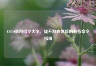 CSGO实用指令大全，提升游戏体验的必备命令指南