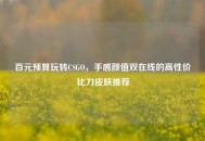 百元预算玩转CSGO，手感颜值双在线的高性价比刀皮肤推荐