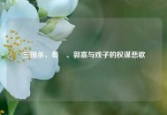 三国杀，荀彧、郭嘉与戏子的权谋悲歌