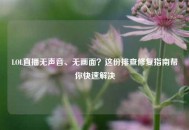 LOL直播无声音、无画面？这份排查修复指南帮你快速解决