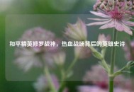 和平精英修罗战神，热血战场背后的英雄史诗