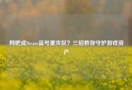 网吧成Steam盗号重灾区？三招教你守护游戏资产