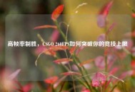 高帧率制胜，CSGO 260FPS如何突破你的竞技上限