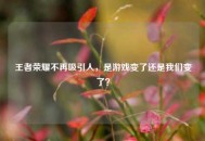 王者荣耀不再吸引人，是游戏变了还是我们变了？