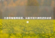 王者荣耀推两座塔，从新手到大神的进阶必修课