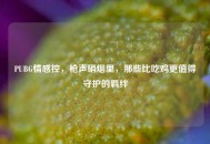 PUBG情感控，枪声硝烟里，那些比吃鸡更值得守护的羁绊