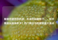 根据您提供的内容，生成的标题如下，，和平精英玩具有多少？热门周边与收藏价值大盘点