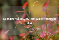 LOL最美女性英雄Top榜，颜值与实力并存的女神盘点