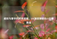 虚拟与奢华的跨界碰撞，LOL琪亚娜联名LV引爆潮流