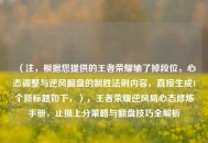 （注，根据您提供的王者荣耀输了掉段位，心态调整与逆风翻盘的制胜法则内容，直接生成1个新标题如下，），王者荣耀逆风局心态修炼手册，止损上分策略与翻盘技巧全解析