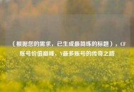 （根据您的需求，已生成最简练的标题），CF账号价值巅峰，V最多账号的传奇之路