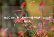 使命召唤16，现代战争——重铸经典，定义FPS新纪元