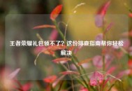 王者荣耀礼包领不了？这份排查指南帮你轻松解决