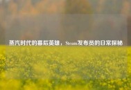 蒸汽时代的幕后英雄，Steam发布员的日常探秘