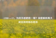 CFHD vs CF，为何手感更胜一筹？深度解析两大射击游戏核心差异